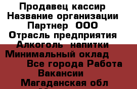 Продавец-кассир › Название организации ­ Партнер, ООО › Отрасль предприятия ­ Алкоголь, напитки › Минимальный оклад ­ 30 000 - Все города Работа » Вакансии   . Магаданская обл.,Магадан г.